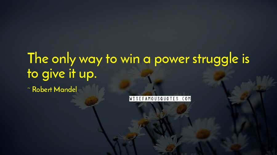 Robert Mandel Quotes: The only way to win a power struggle is to give it up.