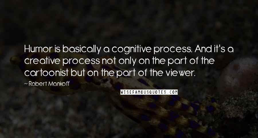 Robert Mankoff Quotes: Humor is basically a cognitive process. And it's a creative process not only on the part of the cartoonist but on the part of the viewer.