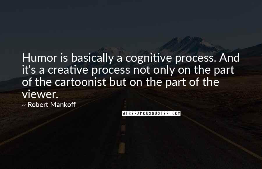 Robert Mankoff Quotes: Humor is basically a cognitive process. And it's a creative process not only on the part of the cartoonist but on the part of the viewer.