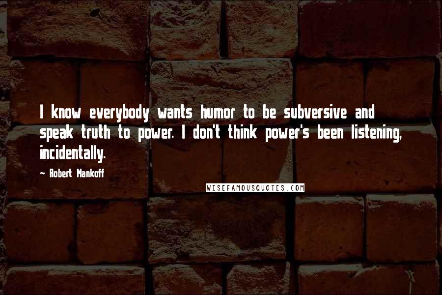 Robert Mankoff Quotes: I know everybody wants humor to be subversive and speak truth to power. I don't think power's been listening, incidentally.