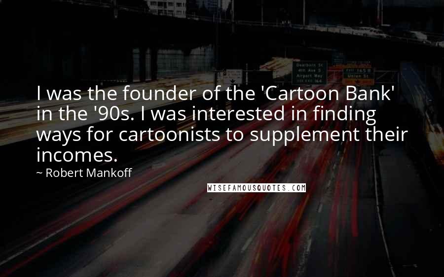 Robert Mankoff Quotes: I was the founder of the 'Cartoon Bank' in the '90s. I was interested in finding ways for cartoonists to supplement their incomes.