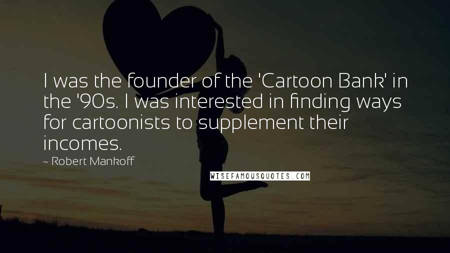 Robert Mankoff Quotes: I was the founder of the 'Cartoon Bank' in the '90s. I was interested in finding ways for cartoonists to supplement their incomes.