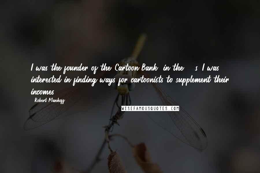 Robert Mankoff Quotes: I was the founder of the 'Cartoon Bank' in the '90s. I was interested in finding ways for cartoonists to supplement their incomes.