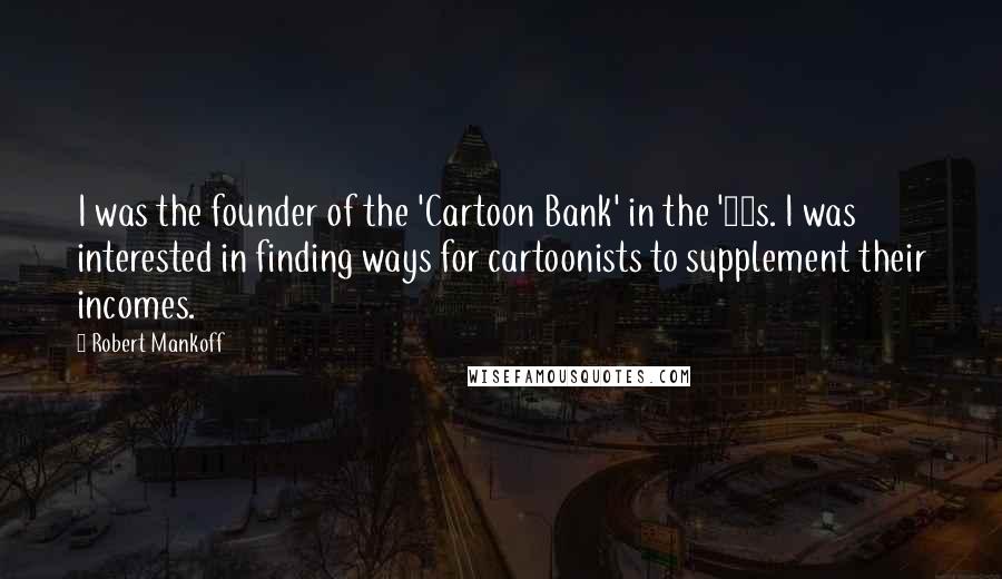 Robert Mankoff Quotes: I was the founder of the 'Cartoon Bank' in the '90s. I was interested in finding ways for cartoonists to supplement their incomes.