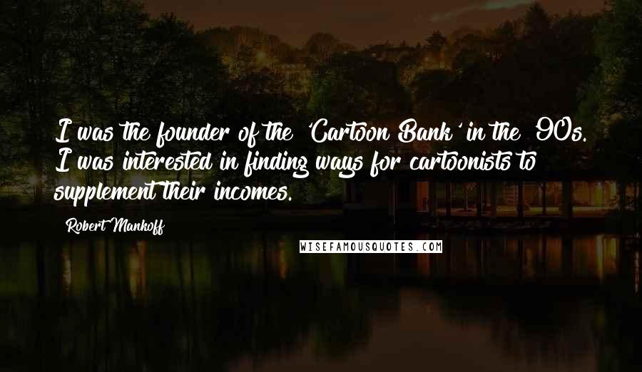 Robert Mankoff Quotes: I was the founder of the 'Cartoon Bank' in the '90s. I was interested in finding ways for cartoonists to supplement their incomes.