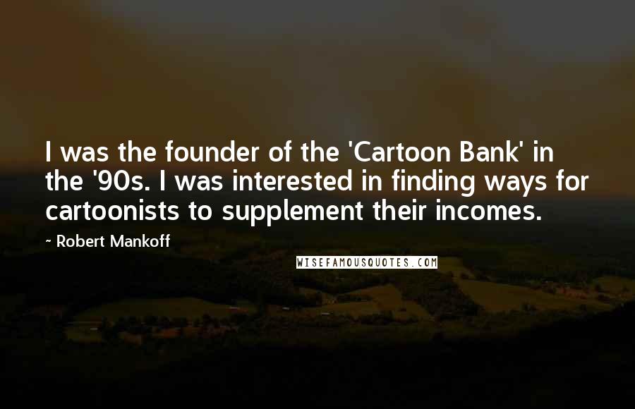 Robert Mankoff Quotes: I was the founder of the 'Cartoon Bank' in the '90s. I was interested in finding ways for cartoonists to supplement their incomes.