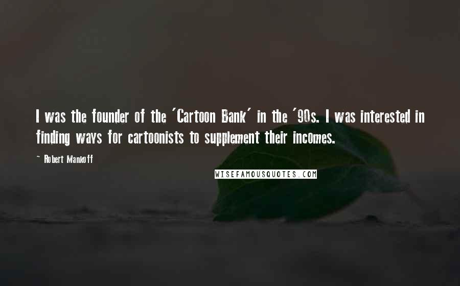 Robert Mankoff Quotes: I was the founder of the 'Cartoon Bank' in the '90s. I was interested in finding ways for cartoonists to supplement their incomes.