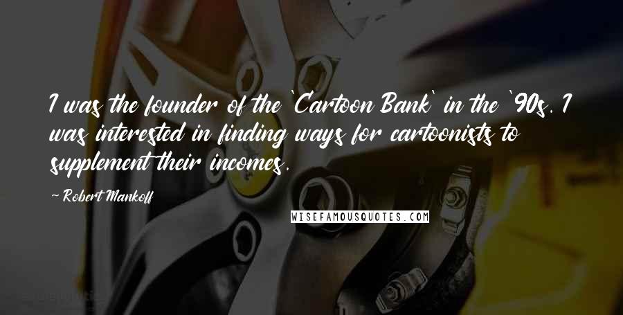 Robert Mankoff Quotes: I was the founder of the 'Cartoon Bank' in the '90s. I was interested in finding ways for cartoonists to supplement their incomes.