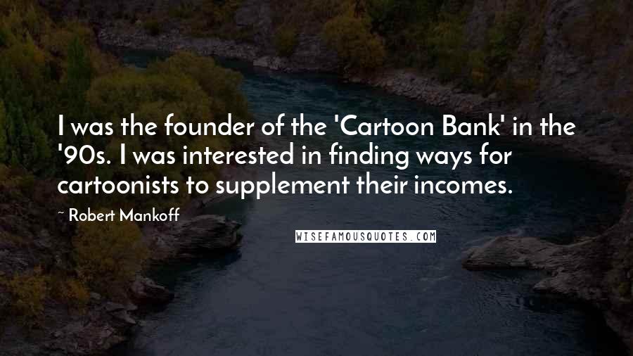 Robert Mankoff Quotes: I was the founder of the 'Cartoon Bank' in the '90s. I was interested in finding ways for cartoonists to supplement their incomes.