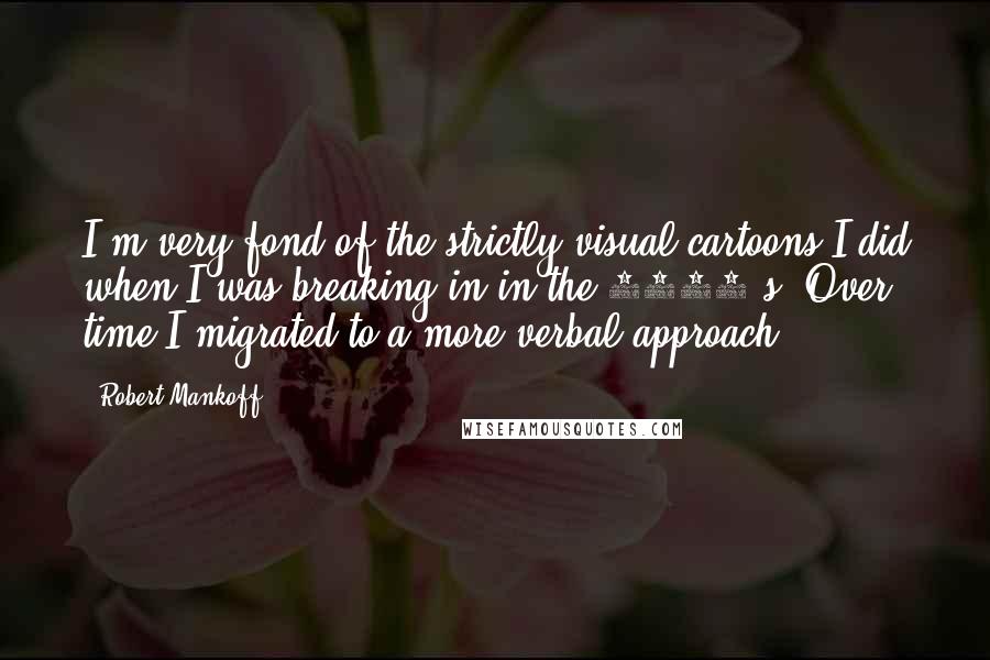 Robert Mankoff Quotes: I'm very fond of the strictly visual cartoons I did when I was breaking in in the 1970's. Over time I migrated to a more verbal approach.