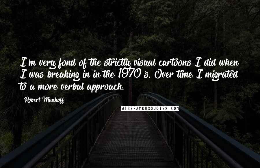 Robert Mankoff Quotes: I'm very fond of the strictly visual cartoons I did when I was breaking in in the 1970's. Over time I migrated to a more verbal approach.