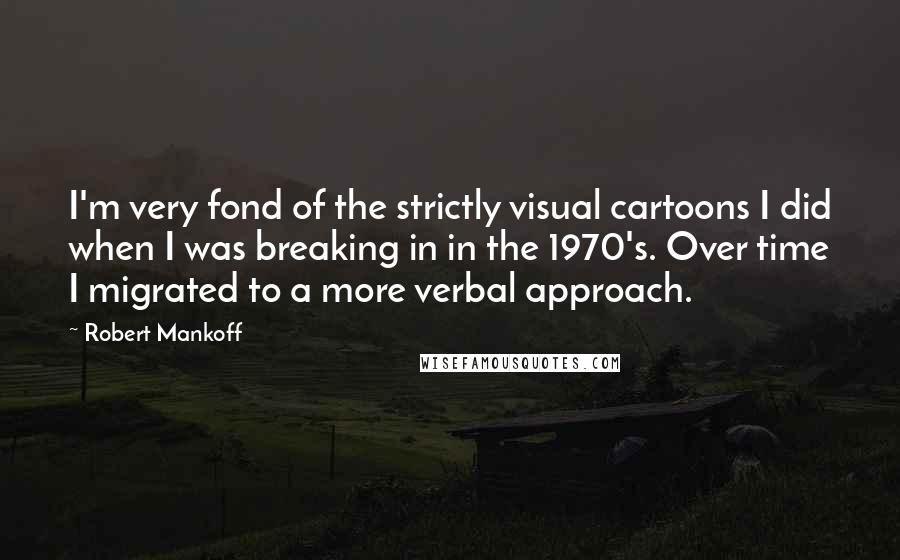 Robert Mankoff Quotes: I'm very fond of the strictly visual cartoons I did when I was breaking in in the 1970's. Over time I migrated to a more verbal approach.