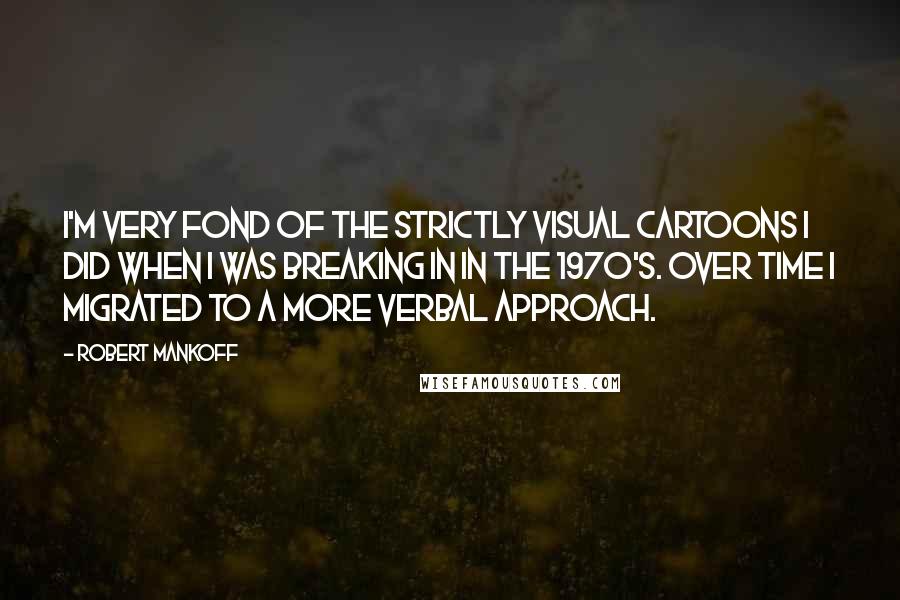 Robert Mankoff Quotes: I'm very fond of the strictly visual cartoons I did when I was breaking in in the 1970's. Over time I migrated to a more verbal approach.