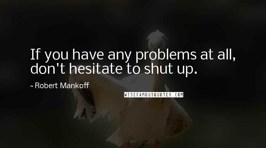 Robert Mankoff Quotes: If you have any problems at all, don't hesitate to shut up.