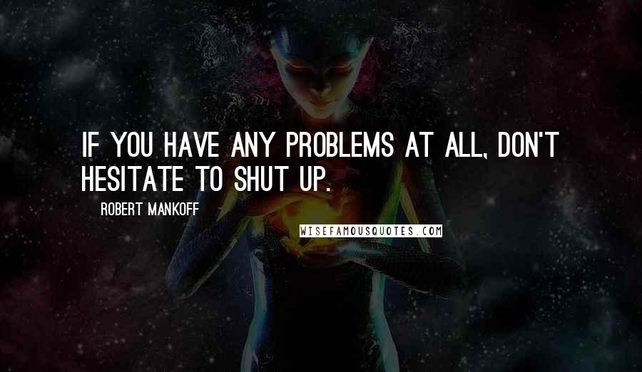 Robert Mankoff Quotes: If you have any problems at all, don't hesitate to shut up.