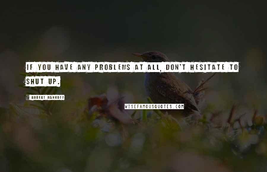 Robert Mankoff Quotes: If you have any problems at all, don't hesitate to shut up.