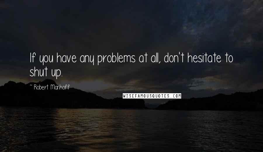 Robert Mankoff Quotes: If you have any problems at all, don't hesitate to shut up.