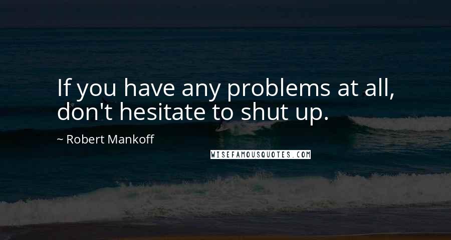 Robert Mankoff Quotes: If you have any problems at all, don't hesitate to shut up.