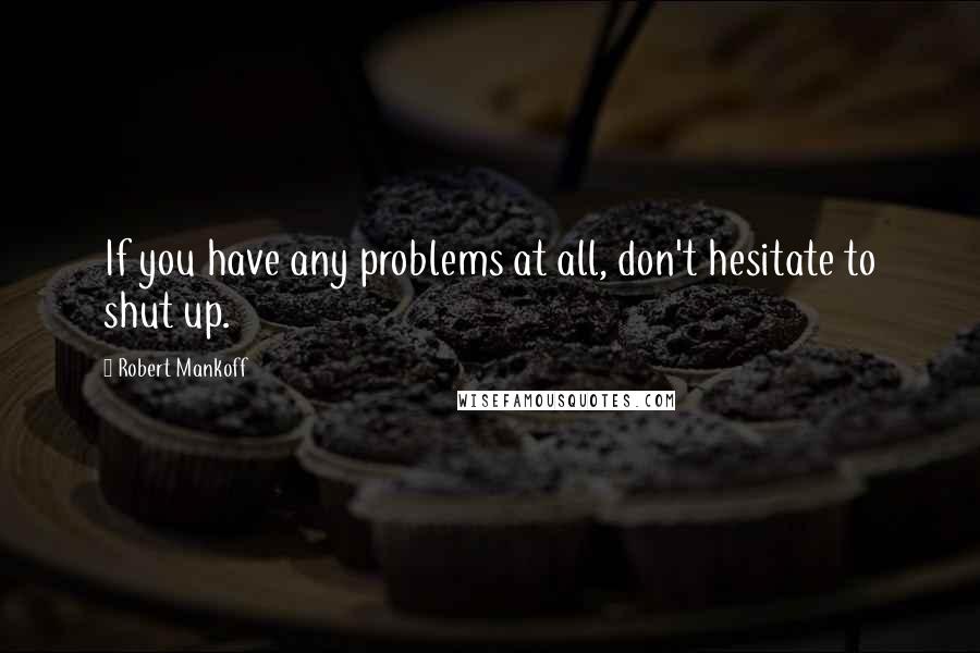 Robert Mankoff Quotes: If you have any problems at all, don't hesitate to shut up.