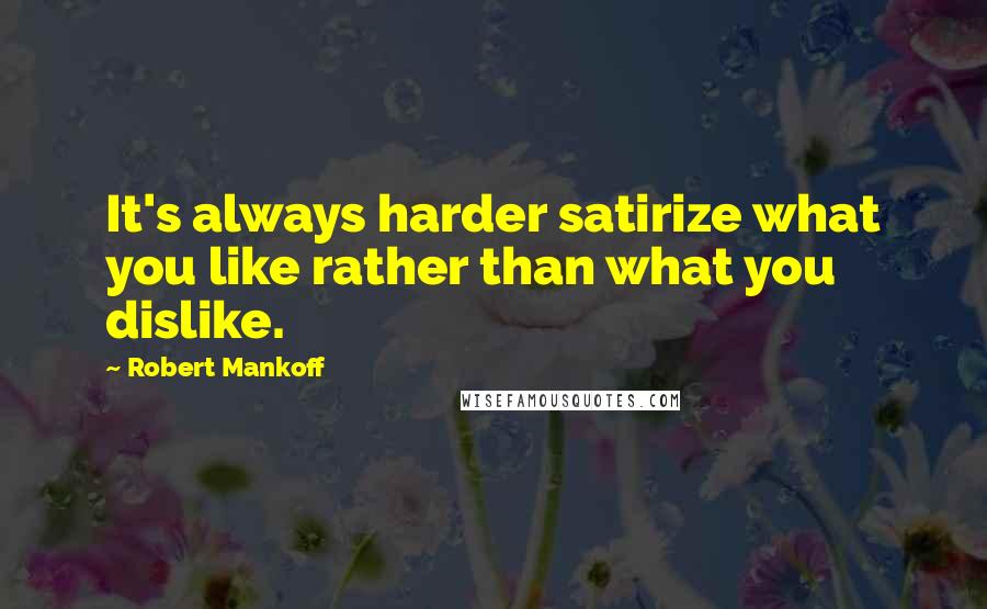 Robert Mankoff Quotes: It's always harder satirize what you like rather than what you dislike.