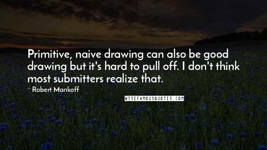 Robert Mankoff Quotes: Primitive, naive drawing can also be good drawing but it's hard to pull off. I don't think most submitters realize that.