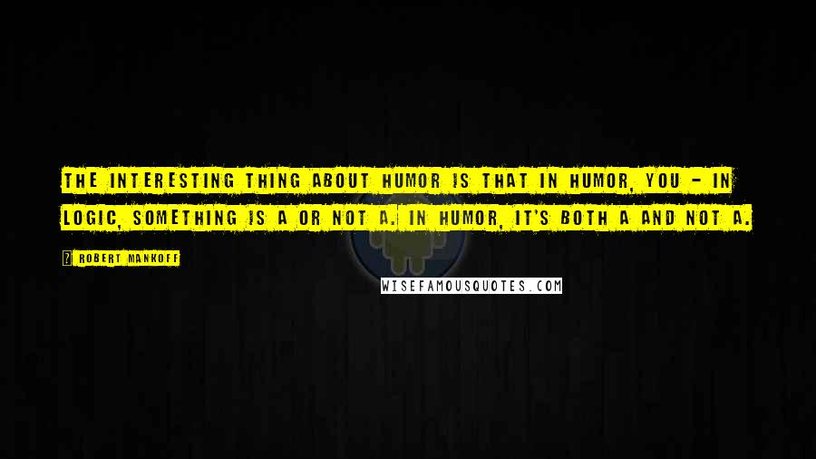 Robert Mankoff Quotes: The interesting thing about humor is that in humor, you - in logic, something is A or not A. In humor, it's both A and not A.