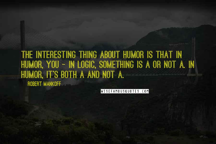 Robert Mankoff Quotes: The interesting thing about humor is that in humor, you - in logic, something is A or not A. In humor, it's both A and not A.