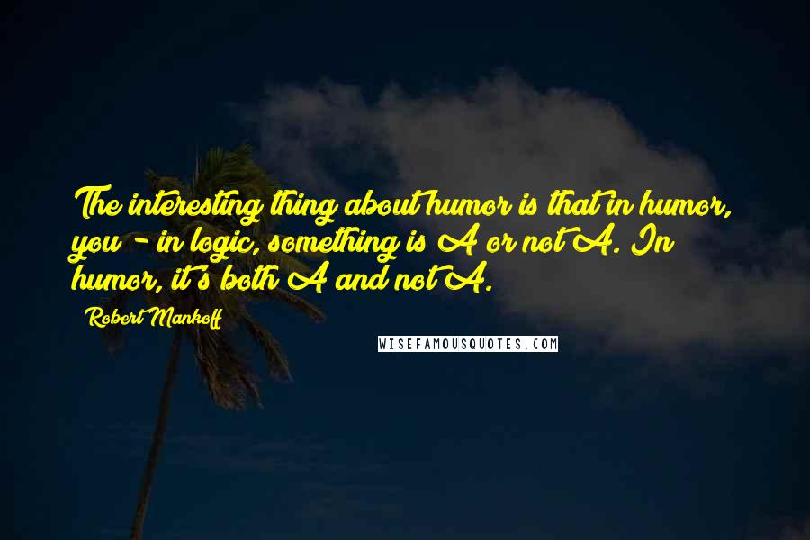 Robert Mankoff Quotes: The interesting thing about humor is that in humor, you - in logic, something is A or not A. In humor, it's both A and not A.