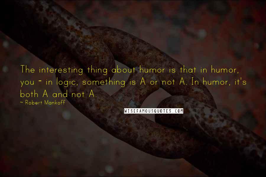 Robert Mankoff Quotes: The interesting thing about humor is that in humor, you - in logic, something is A or not A. In humor, it's both A and not A.