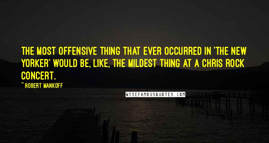 Robert Mankoff Quotes: The most offensive thing that ever occurred in 'The New Yorker' would be, like, the mildest thing at a Chris Rock concert.