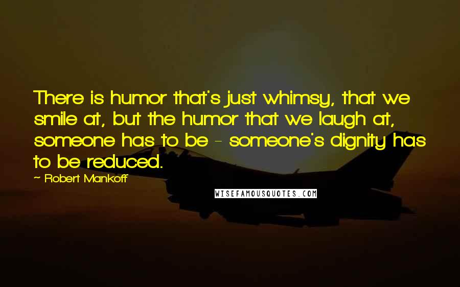 Robert Mankoff Quotes: There is humor that's just whimsy, that we smile at, but the humor that we laugh at, someone has to be - someone's dignity has to be reduced.