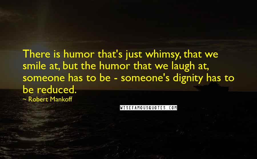 Robert Mankoff Quotes: There is humor that's just whimsy, that we smile at, but the humor that we laugh at, someone has to be - someone's dignity has to be reduced.