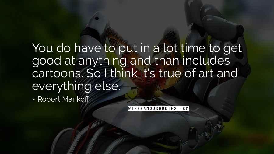 Robert Mankoff Quotes: You do have to put in a lot time to get good at anything and than includes cartoons. So I think it's true of art and everything else.
