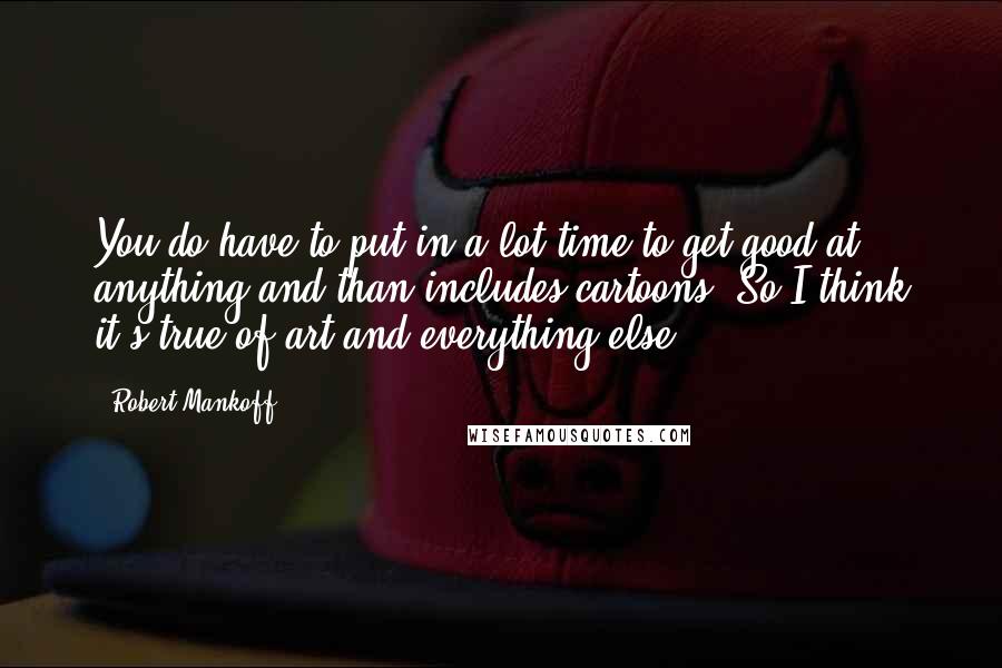 Robert Mankoff Quotes: You do have to put in a lot time to get good at anything and than includes cartoons. So I think it's true of art and everything else.