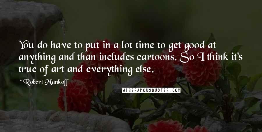 Robert Mankoff Quotes: You do have to put in a lot time to get good at anything and than includes cartoons. So I think it's true of art and everything else.