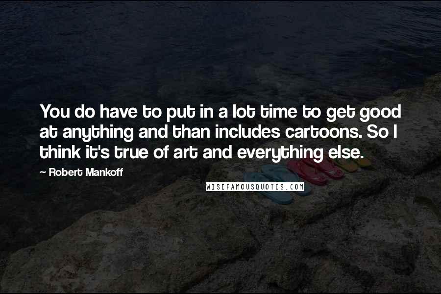 Robert Mankoff Quotes: You do have to put in a lot time to get good at anything and than includes cartoons. So I think it's true of art and everything else.