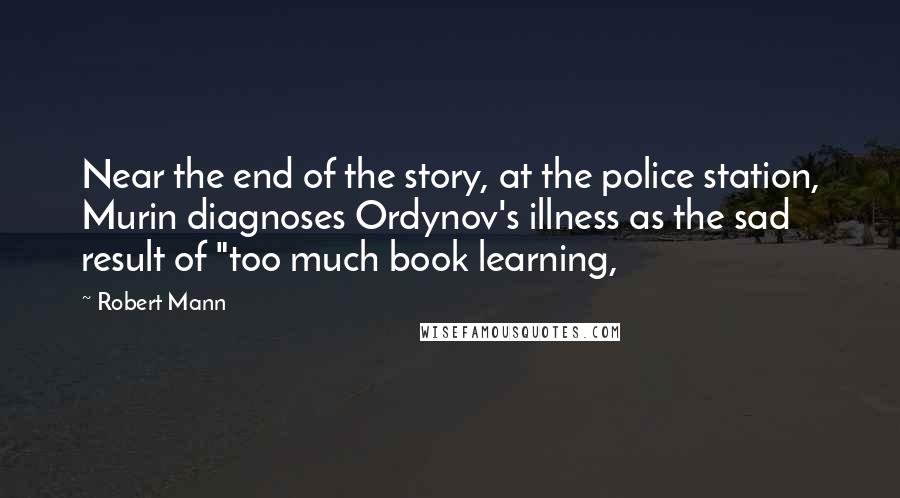 Robert Mann Quotes: Near the end of the story, at the police station, Murin diagnoses Ordynov's illness as the sad result of "too much book learning,