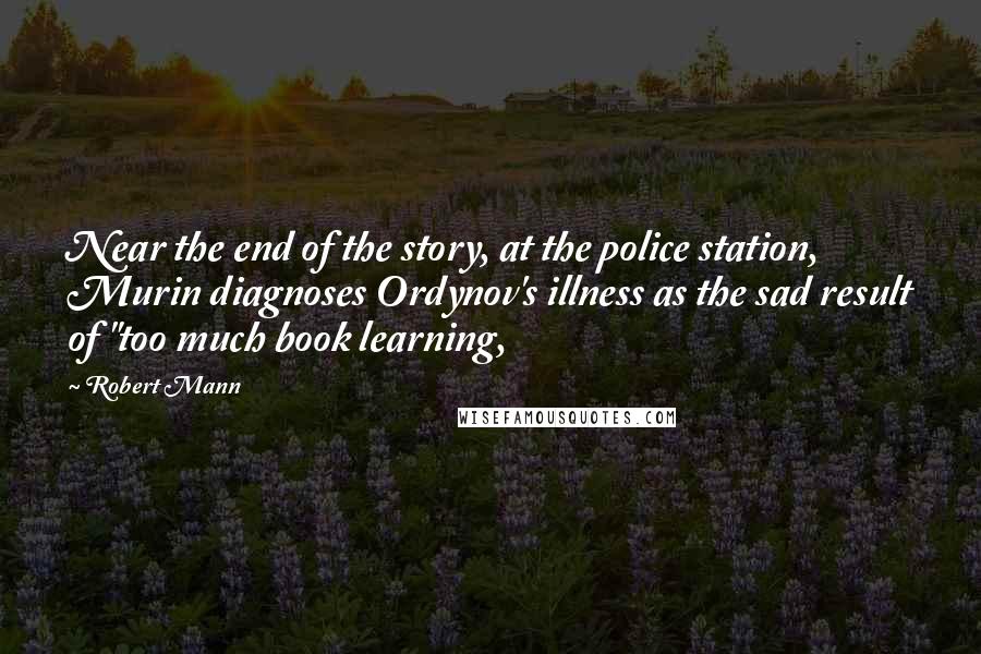 Robert Mann Quotes: Near the end of the story, at the police station, Murin diagnoses Ordynov's illness as the sad result of "too much book learning,