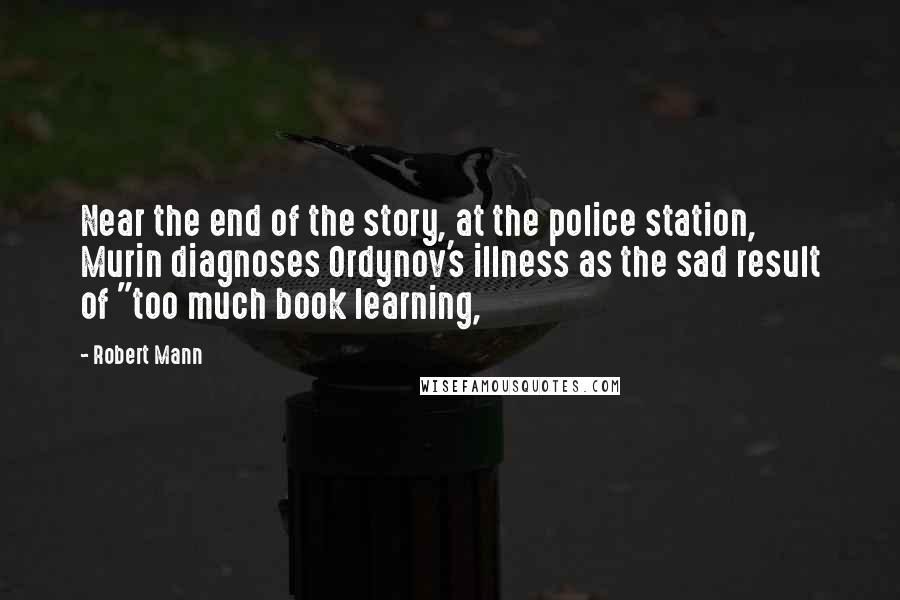 Robert Mann Quotes: Near the end of the story, at the police station, Murin diagnoses Ordynov's illness as the sad result of "too much book learning,