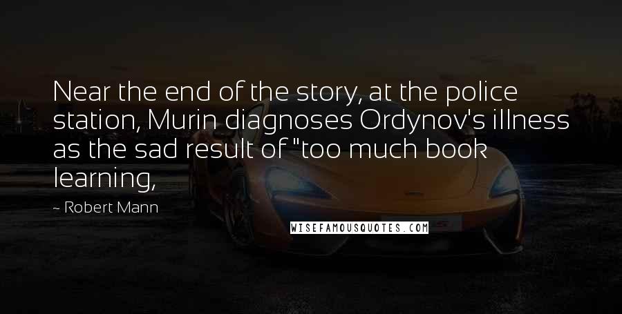 Robert Mann Quotes: Near the end of the story, at the police station, Murin diagnoses Ordynov's illness as the sad result of "too much book learning,