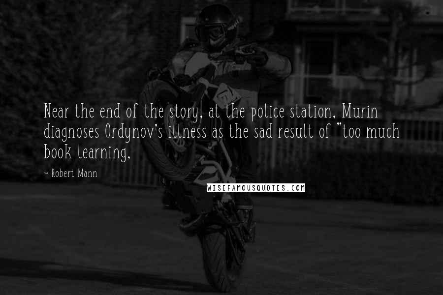 Robert Mann Quotes: Near the end of the story, at the police station, Murin diagnoses Ordynov's illness as the sad result of "too much book learning,