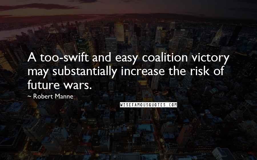 Robert Manne Quotes: A too-swift and easy coalition victory may substantially increase the risk of future wars.