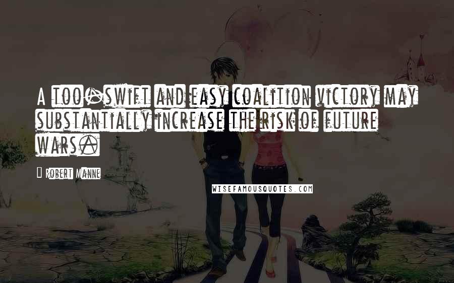 Robert Manne Quotes: A too-swift and easy coalition victory may substantially increase the risk of future wars.