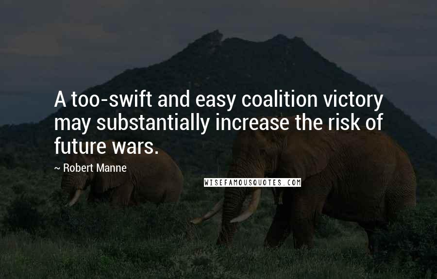 Robert Manne Quotes: A too-swift and easy coalition victory may substantially increase the risk of future wars.