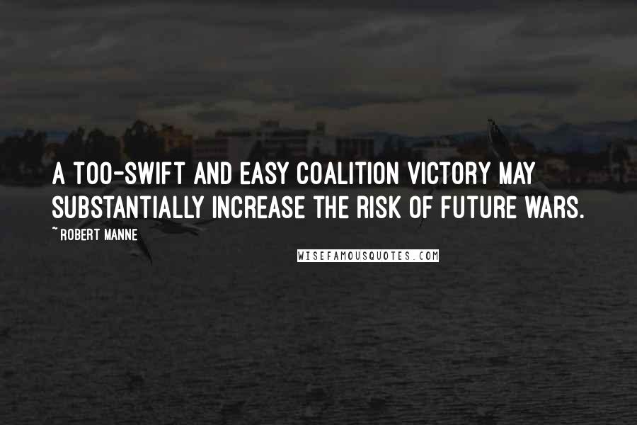 Robert Manne Quotes: A too-swift and easy coalition victory may substantially increase the risk of future wars.