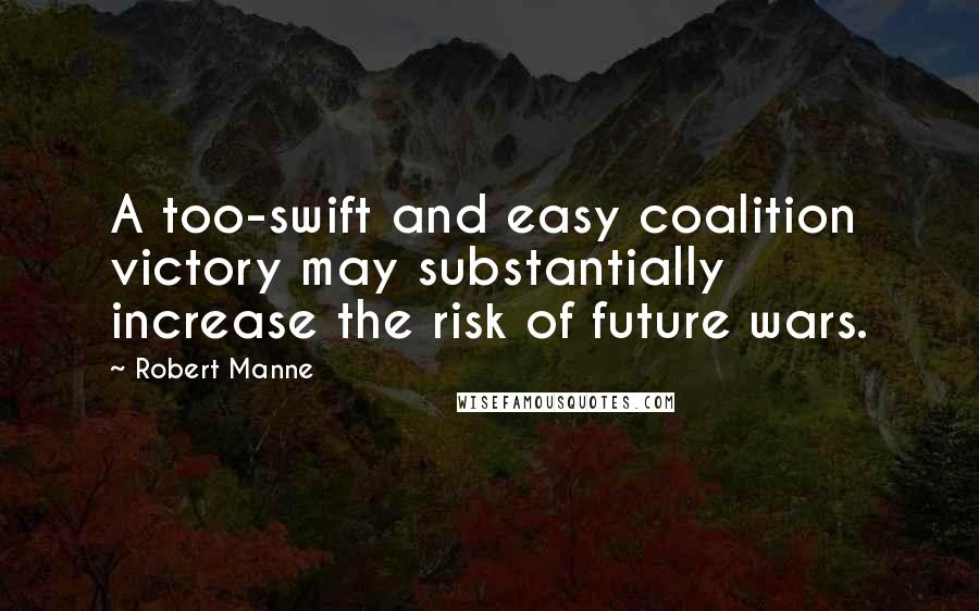 Robert Manne Quotes: A too-swift and easy coalition victory may substantially increase the risk of future wars.