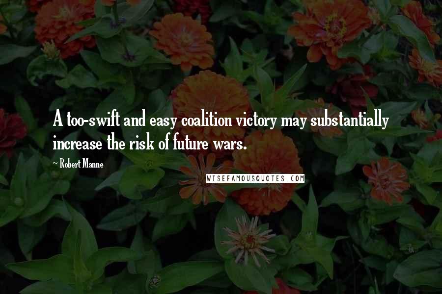 Robert Manne Quotes: A too-swift and easy coalition victory may substantially increase the risk of future wars.