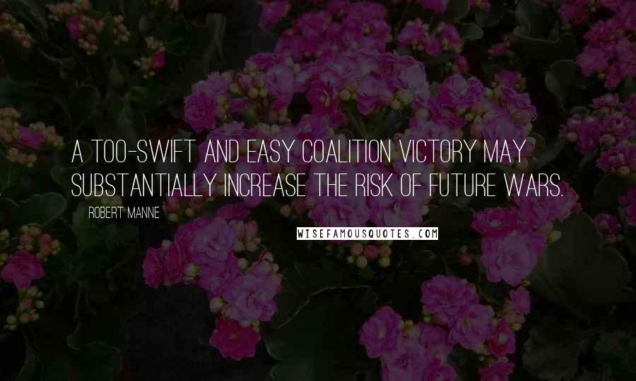 Robert Manne Quotes: A too-swift and easy coalition victory may substantially increase the risk of future wars.