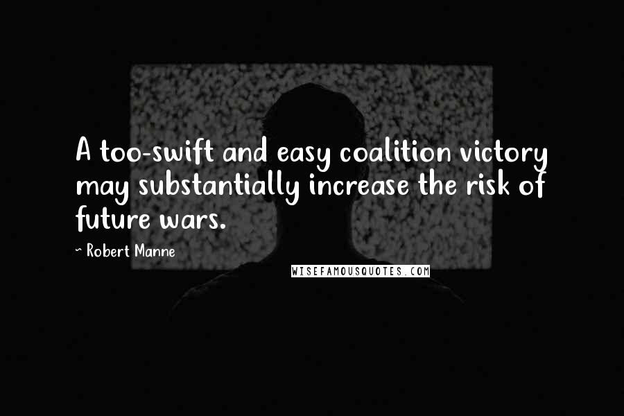 Robert Manne Quotes: A too-swift and easy coalition victory may substantially increase the risk of future wars.