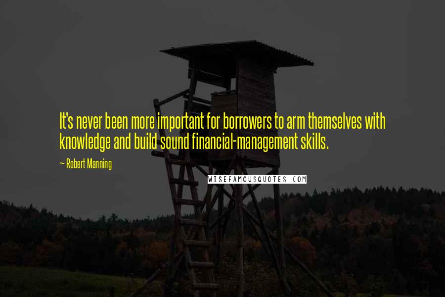 Robert Manning Quotes: It's never been more important for borrowers to arm themselves with knowledge and build sound financial-management skills.